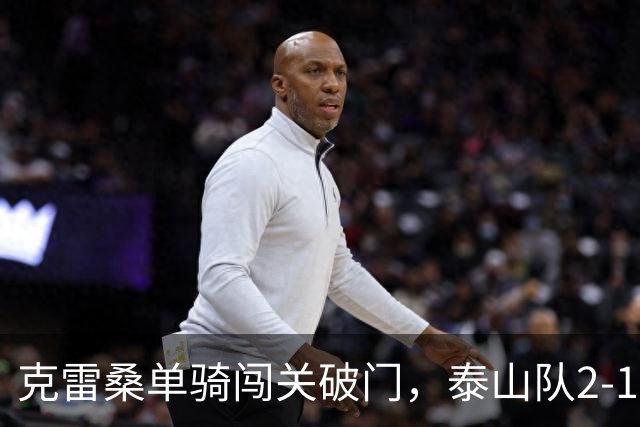 克雷桑单骑闯关破门，泰山队2-1绝杀，津门虎4连胜被终结，季胜攀又扮奇兵