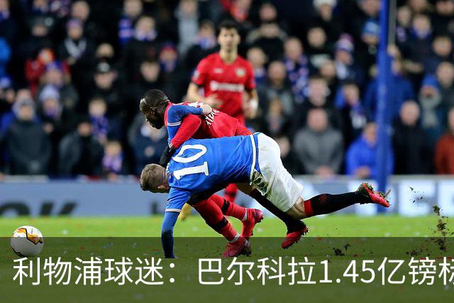 利物浦球迷：巴尔科拉1.45亿镑标价太离谱，维尼修斯才1.37亿