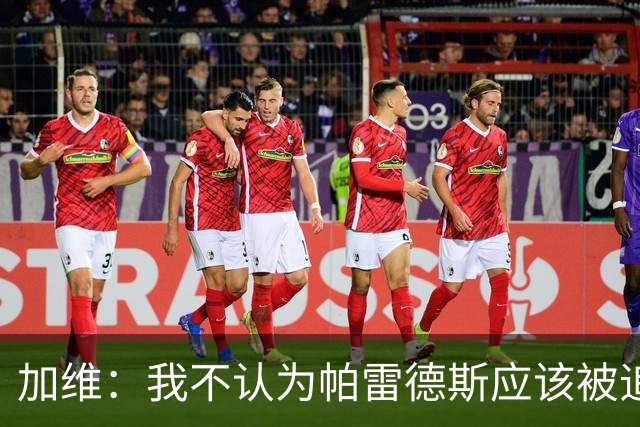 加维：我不认为帕雷德斯应该被追加停赛，这是足球中的一部分