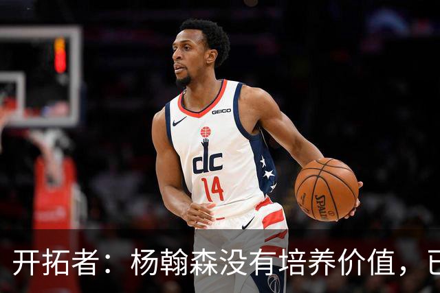 开拓者：杨翰森没有培养价值，已经告知下赛季不会再雇佣他啦