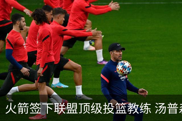 火箭签下联盟顶级投篮教练 汤普森申京投射短板迎来最强解法