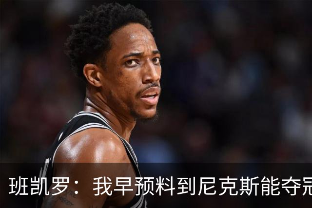 班凯罗：我早预料到尼克斯能夺冠 他们好像取得了季后赛19连胜