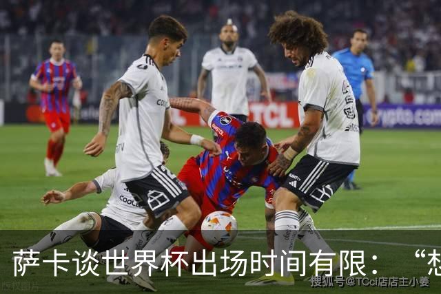 萨卡谈世界杯出场时间有限：“想多踢，但现在说晚了”，力挺图赫尔直面外界噪音