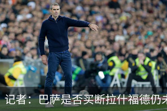 记者：巴萨是否买断拉什福德仍未有定论，可能会再次寻求租借
