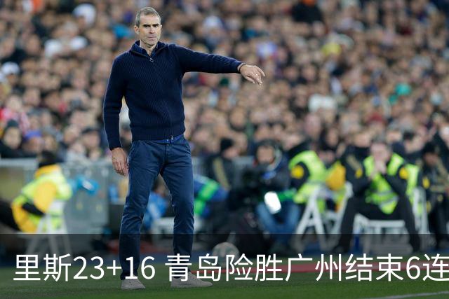 里斯23+16 青岛险胜广州结束6连败 祝铭震15分