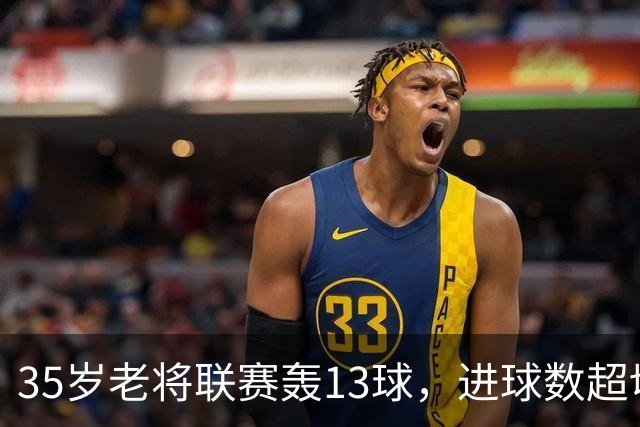 35岁老将联赛轰13球，进球数超切尔西除一人外所有攻击手