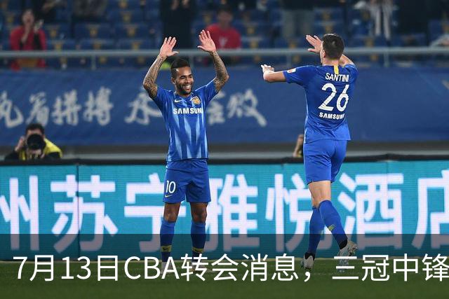 7月13日CBA转会消息，三冠中锋离队，浙江男篮升级内线